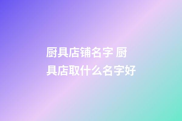 厨具店铺名字 厨具店取什么名字好-第1张-店铺起名-玄机派